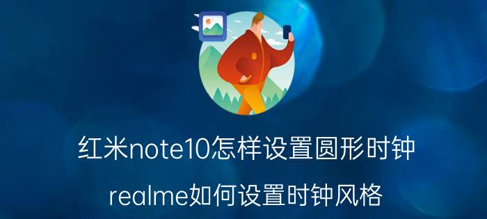 红米note10怎样设置圆形时钟 realme如何设置时钟风格？